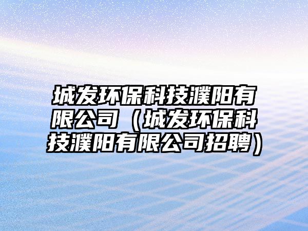 城發(fā)環(huán)?？萍煎ш?yáng)有限公司（城發(fā)環(huán)保科技濮陽(yáng)有限公司招聘）