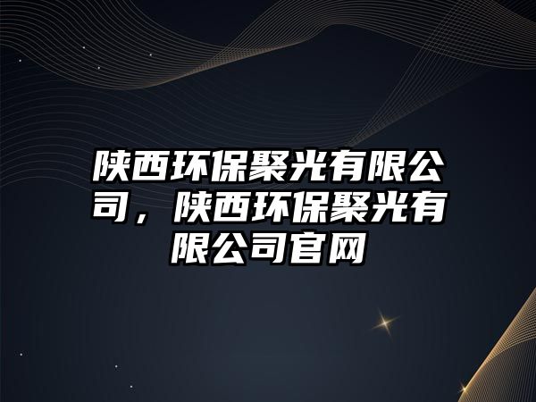 陜西環(huán)保聚光有限公司，陜西環(huán)保聚光有限公司官網