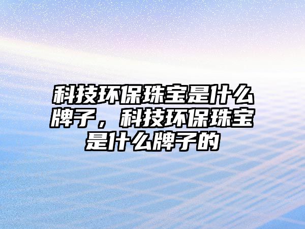 科技環(huán)保珠寶是什么牌子，科技環(huán)保珠寶是什么牌子的