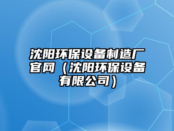 沈陽環(huán)保設(shè)備制造廠官網(wǎng)（沈陽環(huán)保設(shè)備有限公司）