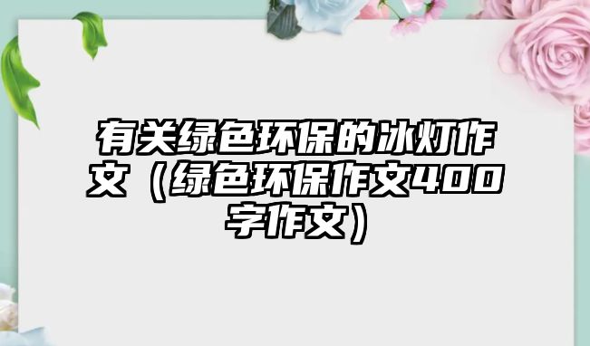 有關(guān)綠色環(huán)保的冰燈作文（綠色環(huán)保作文400字作文）