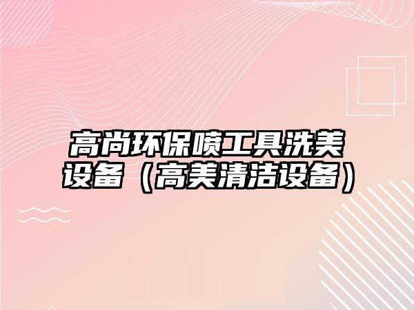 高尚環(huán)保噴工具洗美設(shè)備（高美清潔設(shè)備）