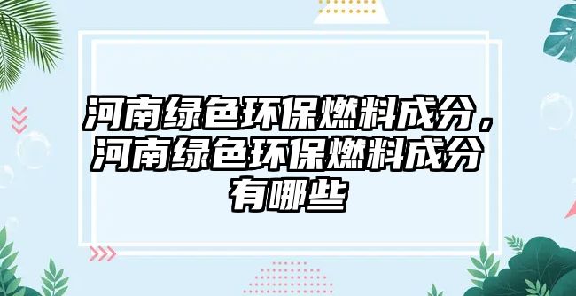 河南綠色環(huán)保燃料成分，河南綠色環(huán)保燃料成分有哪些