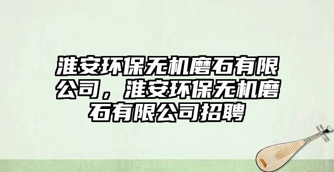 淮安環(huán)保無機(jī)磨石有限公司，淮安環(huán)保無機(jī)磨石有限公司招聘