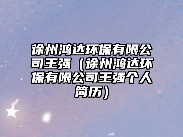 徐州鴻達環(huán)保有限公司王強（徐州鴻達環(huán)保有限公司王強個人簡歷）