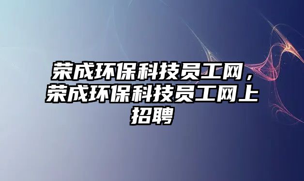 榮成環(huán)保科技員工網，榮成環(huán)保科技員工網上招聘