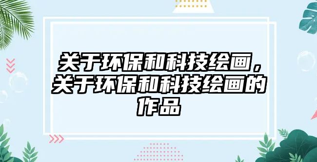 關(guān)于環(huán)保和科技繪畫，關(guān)于環(huán)保和科技繪畫的作品