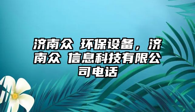 濟南眾犇環(huán)保設備，濟南眾垚信息科技有限公司電話