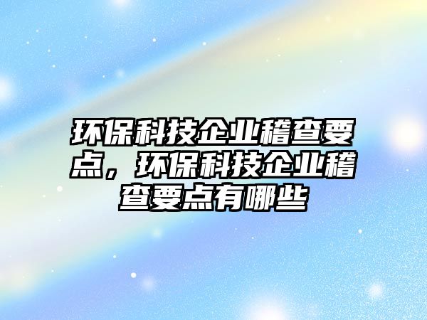 環(huán)保科技企業(yè)稽查要點，環(huán)?？萍计髽I(yè)稽查要點有哪些