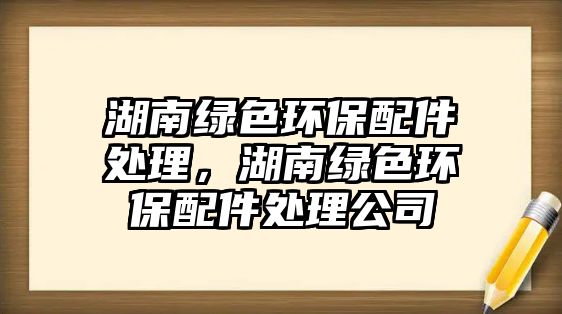 湖南綠色環(huán)保配件處理，湖南綠色環(huán)保配件處理公司