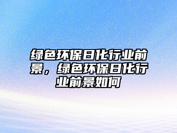 綠色環(huán)保日化行業(yè)前景，綠色環(huán)保日化行業(yè)前景如何