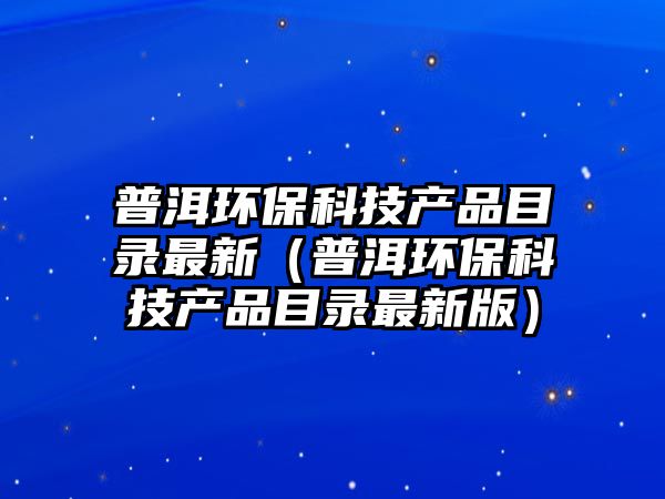 普洱環(huán)?？萍籍a(chǎn)品目錄最新（普洱環(huán)?？萍籍a(chǎn)品目錄最新版）