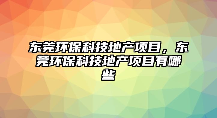 東莞環(huán)保科技地產(chǎn)項(xiàng)目，東莞環(huán)?？萍嫉禺a(chǎn)項(xiàng)目有哪些