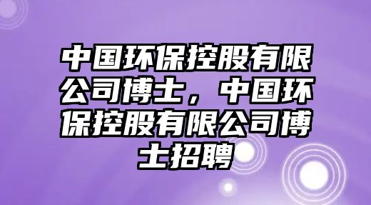 中國(guó)環(huán)保控股有限公司博士，中國(guó)環(huán)?？毓捎邢薰静┦空衅? class=