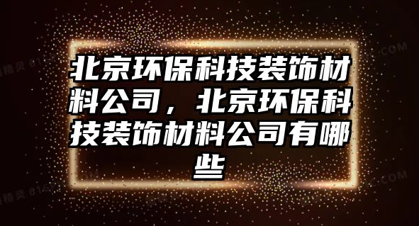 北京環(huán)?？萍佳b飾材料公司，北京環(huán)?？萍佳b飾材料公司有哪些