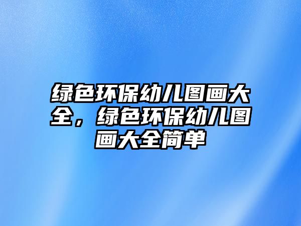 綠色環(huán)保幼兒圖畫大全，綠色環(huán)保幼兒圖畫大全簡(jiǎn)單