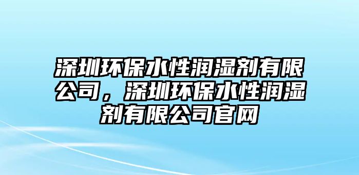 深圳環(huán)保水性潤濕劑有限公司，深圳環(huán)保水性潤濕劑有限公司官網(wǎng)