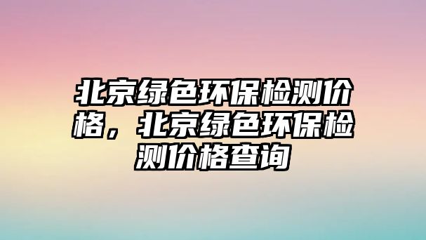 北京綠色環(huán)保檢測價格，北京綠色環(huán)保檢測價格查詢