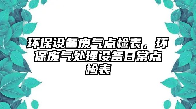 環(huán)保設備廢氣點檢表，環(huán)保廢氣處理設備日常點檢表