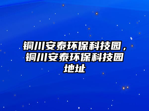 銅川安泰環(huán)保科技園，銅川安泰環(huán)?？萍紙@地址