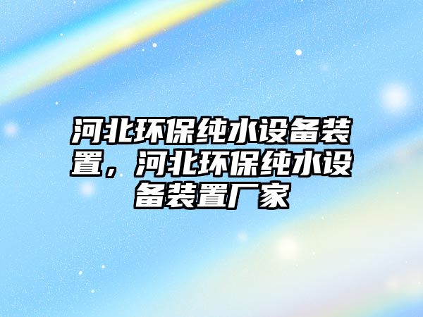 河北環(huán)保純水設(shè)備裝置，河北環(huán)保純水設(shè)備裝置廠家