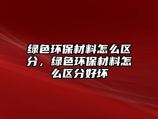 綠色環(huán)保材料怎么區(qū)分，綠色環(huán)保材料怎么區(qū)分好壞