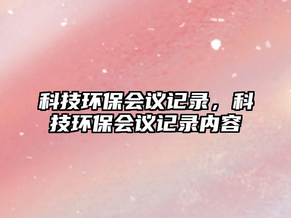 科技環(huán)保會(huì)議記錄，科技環(huán)保會(huì)議記錄內(nèi)容