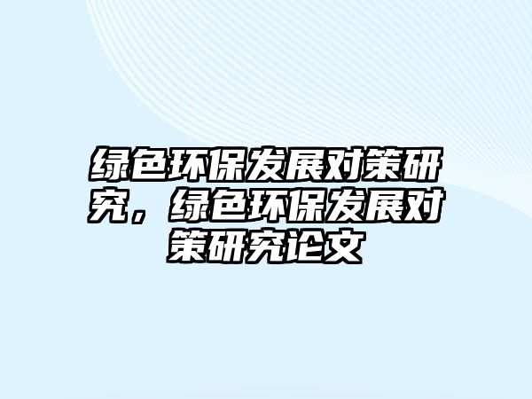 綠色環(huán)保發(fā)展對策研究，綠色環(huán)保發(fā)展對策研究論文