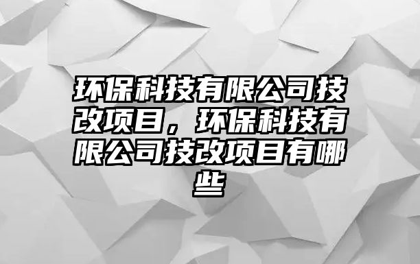 環(huán)保科技有限公司技改項(xiàng)目，環(huán)保科技有限公司技改項(xiàng)目有哪些