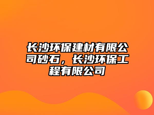 長沙環(huán)保建材有限公司砂石，長沙環(huán)保工程有限公司