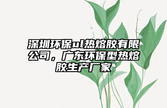 深圳環(huán)保ul熱熔膠有限公司，廣東環(huán)保型熱熔膠生產(chǎn)廠家