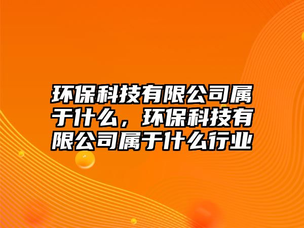 環(huán)?？萍加邢薰緦儆谑裁?，環(huán)?？萍加邢薰緦儆谑裁葱袠I(yè)