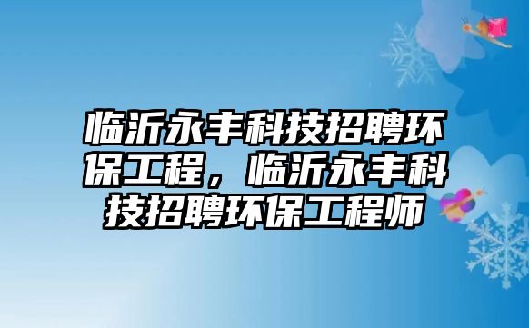 臨沂永豐科技招聘環(huán)保工程，臨沂永豐科技招聘環(huán)保工程師