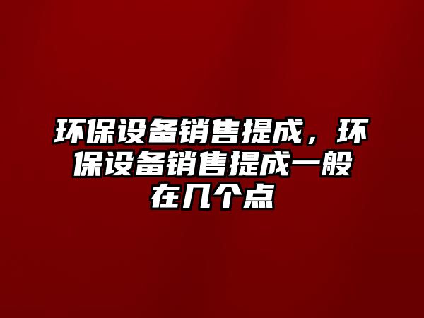 環(huán)保設(shè)備銷售提成，環(huán)保設(shè)備銷售提成一般在幾個(gè)點(diǎn)