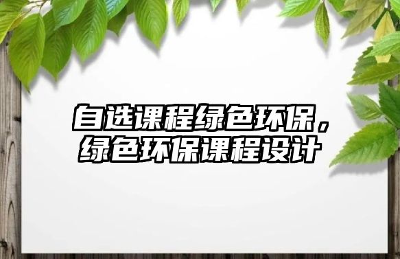 自選課程綠色環(huán)保，綠色環(huán)保課程設(shè)計