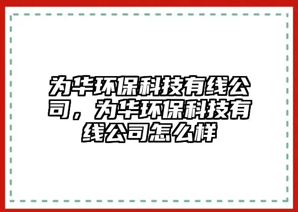 為華環(huán)保科技有線公司，為華環(huán)保科技有線公司怎么樣