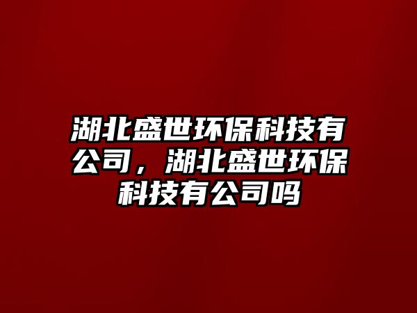 湖北盛世環(huán)?？萍加泄?，湖北盛世環(huán)保科技有公司嗎