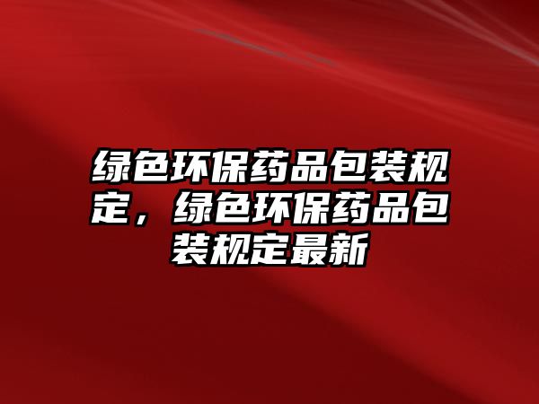 綠色環(huán)保藥品包裝規(guī)定，綠色環(huán)保藥品包裝規(guī)定最新