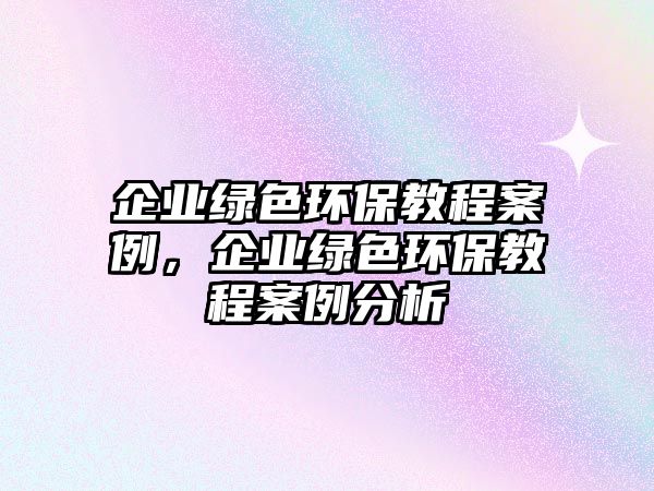 企業(yè)綠色環(huán)保教程案例，企業(yè)綠色環(huán)保教程案例分析