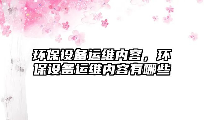 環(huán)保設備運維內容，環(huán)保設備運維內容有哪些