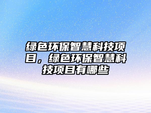 綠色環(huán)保智慧科技項目，綠色環(huán)保智慧科技項目有哪些