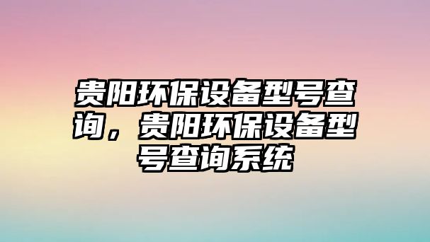 貴陽環(huán)保設(shè)備型號(hào)查詢，貴陽環(huán)保設(shè)備型號(hào)查詢系統(tǒng)