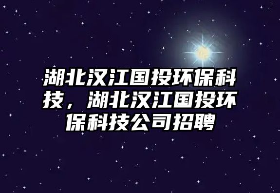 湖北漢江國(guó)投環(huán)?？萍?，湖北漢江國(guó)投環(huán)保科技公司招聘