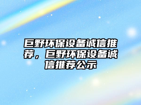 巨野環(huán)保設(shè)備誠信推薦，巨野環(huán)保設(shè)備誠信推薦公示