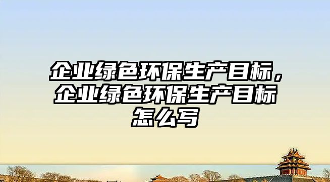 企業(yè)綠色環(huán)保生產目標，企業(yè)綠色環(huán)保生產目標怎么寫