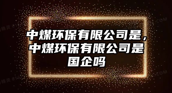 中煤環(huán)保有限公司是，中煤環(huán)保有限公司是國企嗎