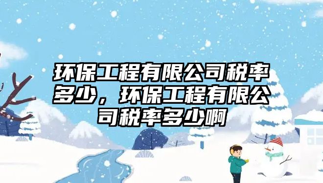 環(huán)保工程有限公司稅率多少，環(huán)保工程有限公司稅率多少啊