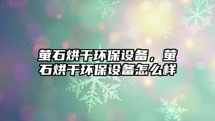 螢石烘干環(huán)保設(shè)備，螢石烘干環(huán)保設(shè)備怎么樣