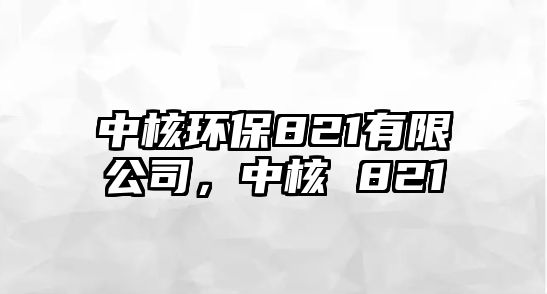 中核環(huán)保821有限公司，中核 821