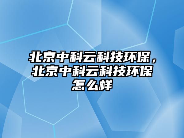 北京中科云科技環(huán)保，北京中科云科技環(huán)保怎么樣